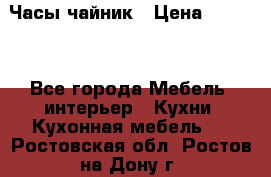 Часы-чайник › Цена ­ 3 000 - Все города Мебель, интерьер » Кухни. Кухонная мебель   . Ростовская обл.,Ростов-на-Дону г.